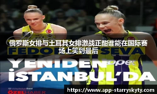 俄罗斯女排与土耳其女排激战正酣谁能在国际赛场上笑到最后